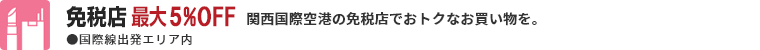 免税店最大5%OFF  関空の免税店でおトクなお買い物を。 ●国際線出発エリア内