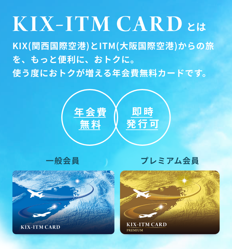 KIX-ITM CARDとは - KIX（関西国際空港）とITM（大阪国際空港）からの旅を、もっと便利に、おトクに、使う度におトクが増える年会費無料のカードです。