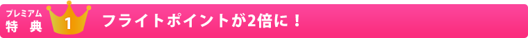 プレミアム特典1　フライトポイントが2倍に！