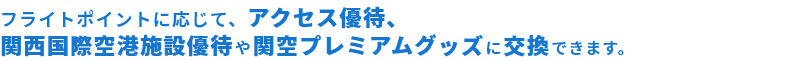 フライトポイントに応じて、アクセス優待、 関空施設優待や関空プレミアムグッズに交換できます。