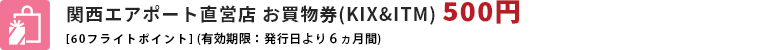 関西エアポート直営店お買い物券（KIX＆ITM）500円［60フライトポイント］（有効期限：発行日より6ヶ月間）