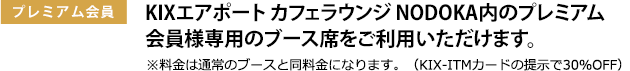 
							プレミアム会員
							KIXエアポート カフェラウンジ NODOKA内のプレミアム会員様専用のブース席をご利用いただけます。
							※料金は通常のブース席と同料金になります。（KIX-ITMカード提示で30%OFF）