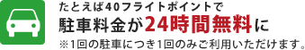 たとえば40フライトポイントで駐車料金が24時間無料に　※1回の駐車につき1回のみご利用いただけます。
