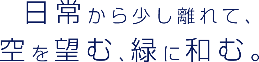日常から少し離れて、 空を望む、緑に和む。