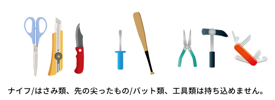 ナイフやはさみ類、先の尖ったもの、バット類、工具類は持ち込めません。