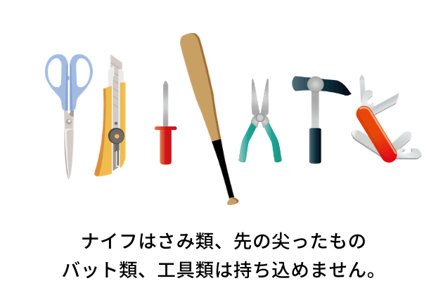 ナイフやはさみ類、先の尖ったもの、バット類、工具類は持ち込めません。