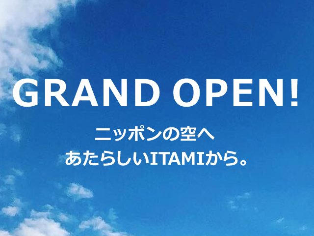 GRAND OPEN！ニッポンの空へ　あたらしいITAMIから